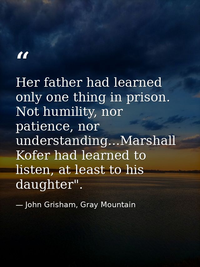 Her father had learned only one thing in prison. Not humility, nor patience, nor understanding...Marshall Kofer had lear — John Grisham, Gray Mountain