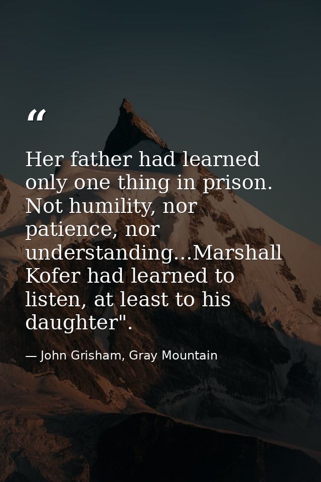 Her father had learned only one thing in prison. Not humility, nor patience, nor understanding...Marshall Kofer had lear — John Grisham, Gray Mountain