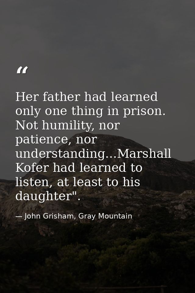 Her father had learned only one thing in prison. Not humility, nor patience, nor understanding...Marshall Kofer had lear — John Grisham, Gray Mountain