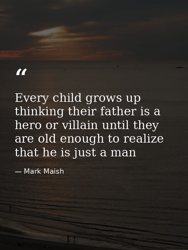 Every child grows up thinking their father is a hero or villain until they are old enough to realize that he is just a m — Mark Maish