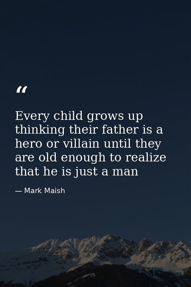 Every child grows up thinking their father is a hero or villain until they are old enough to realize that he is just a m — Mark Maish