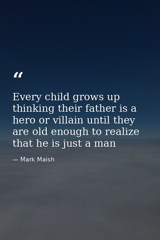 Every child grows up thinking their father is a hero or villain until they are old enough to realize that he is just a m — Mark Maish