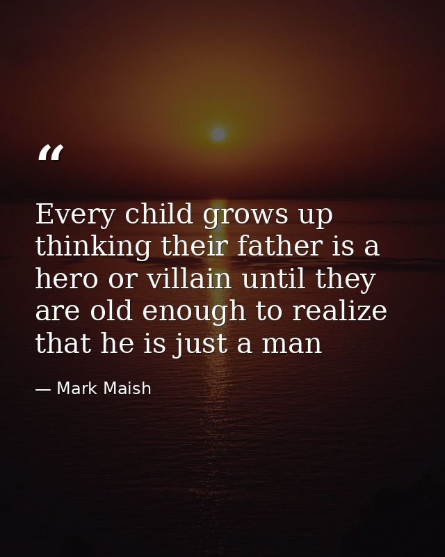 Every child grows up thinking their father is a hero or villain until they are old enough to realize that he is just a m — Mark Maish