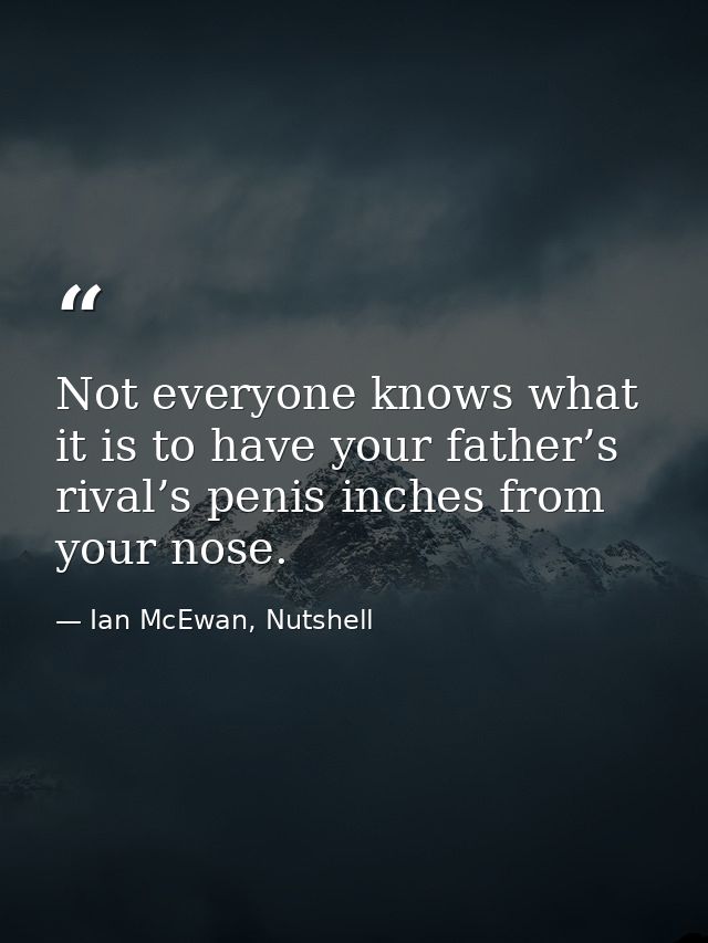 Not everyone knows what it is to have your father’s rival’s penis inches from your nose. — Ian McEwan, Nutshell