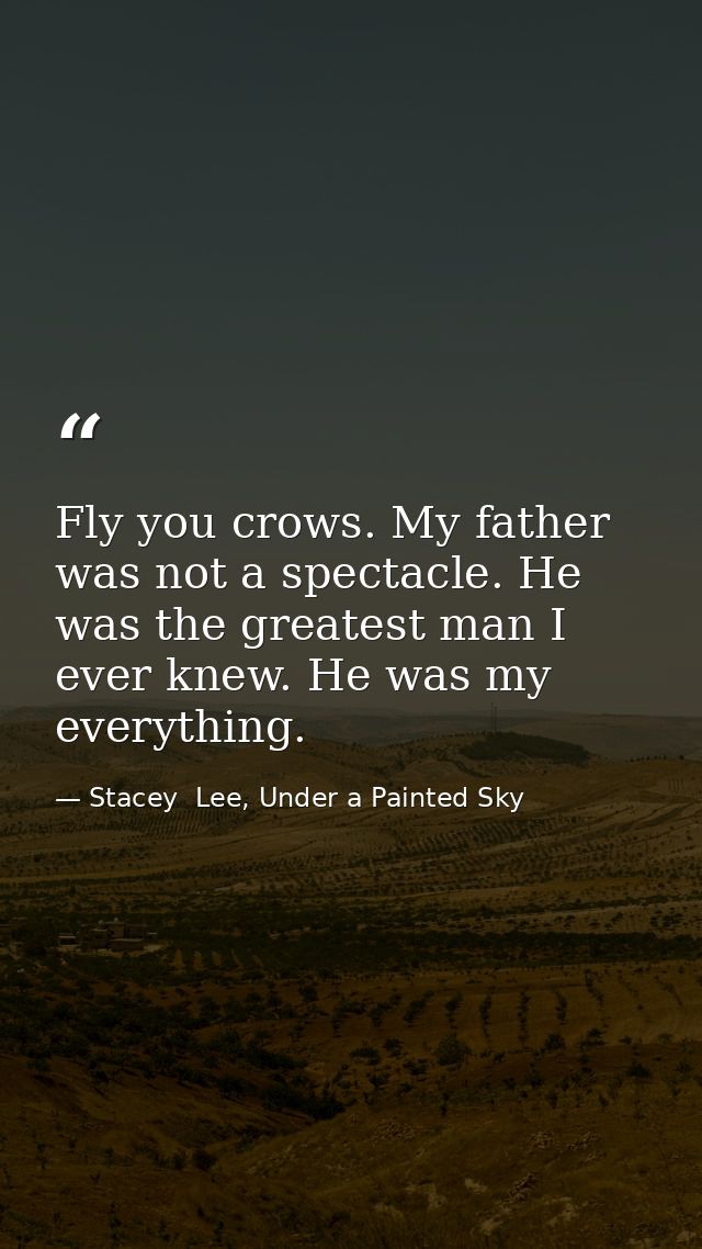 Fly you crows. My father was not a spectacle. He was the greatest man I ever knew. He was my everything. — Stacey  Lee, Under a Painted Sky