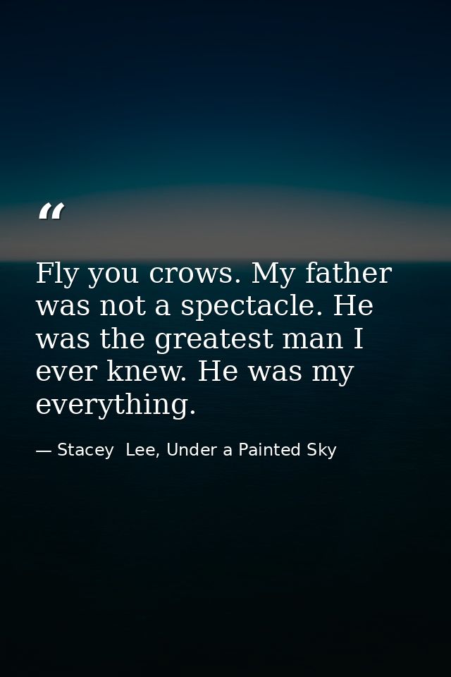 Fly you crows. My father was not a spectacle. He was the greatest man I ever knew. He was my everything. — Stacey  Lee, Under a Painted Sky
