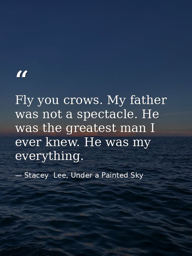 Fly you crows. My father was not a spectacle. He was the greatest man I ever knew. He was my everything. — Stacey  Lee, Under a Painted Sky