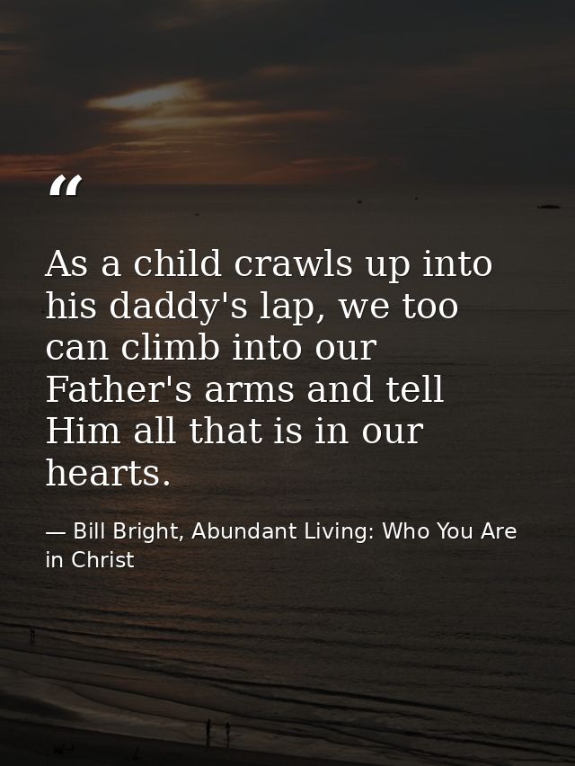 As a child crawls up into his daddy's lap, we too can climb into our Father's arms and tell Him all that is in our heart — Bill Bright, Abundant Living: Who You Are in Christ