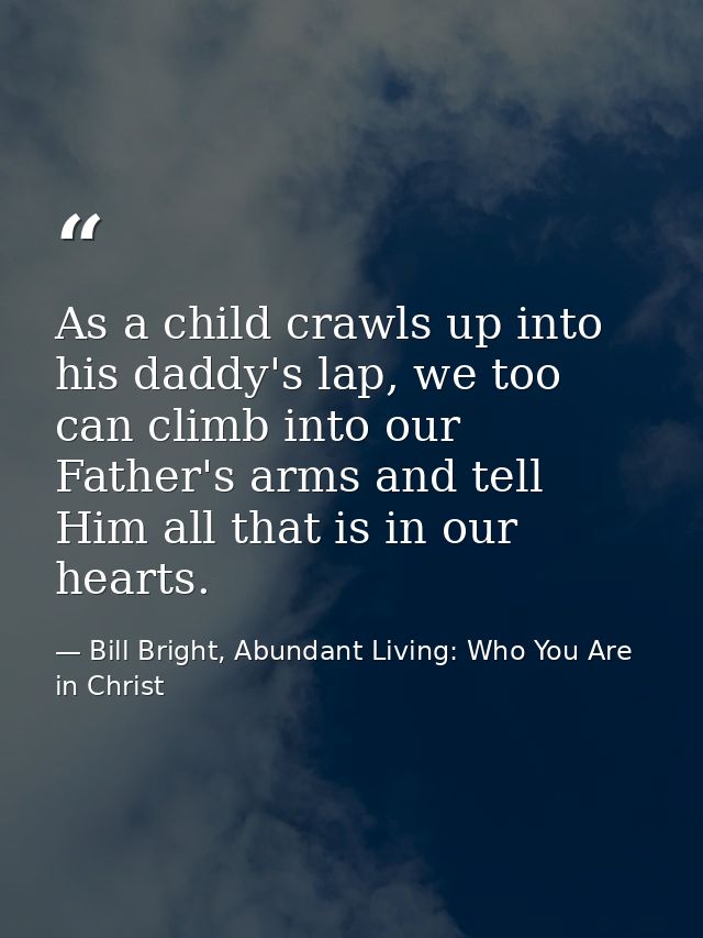 As a child crawls up into his daddy's lap, we too can climb into our Father's arms and tell Him all that is in our heart — Bill Bright, Abundant Living: Who You Are in Christ