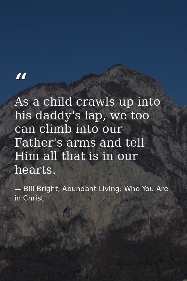 As a child crawls up into his daddy's lap, we too can climb into our Father's arms and tell Him all that is in our heart — Bill Bright, Abundant Living: Who You Are in Christ