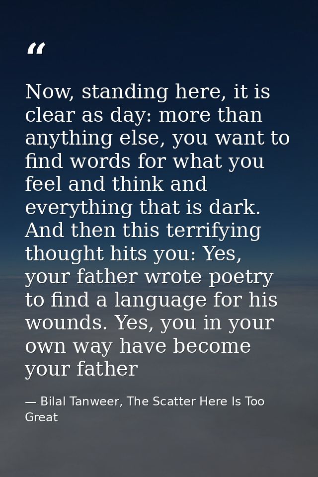 Now, standing here, it is clear as day: more than anything else, you want to find words for what you feel and think and  — Bilal Tanweer, The Scatter Here Is Too Great