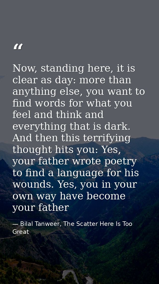 Now, standing here, it is clear as day: more than anything else, you want to find words for what you feel and think and  — Bilal Tanweer, The Scatter Here Is Too Great
