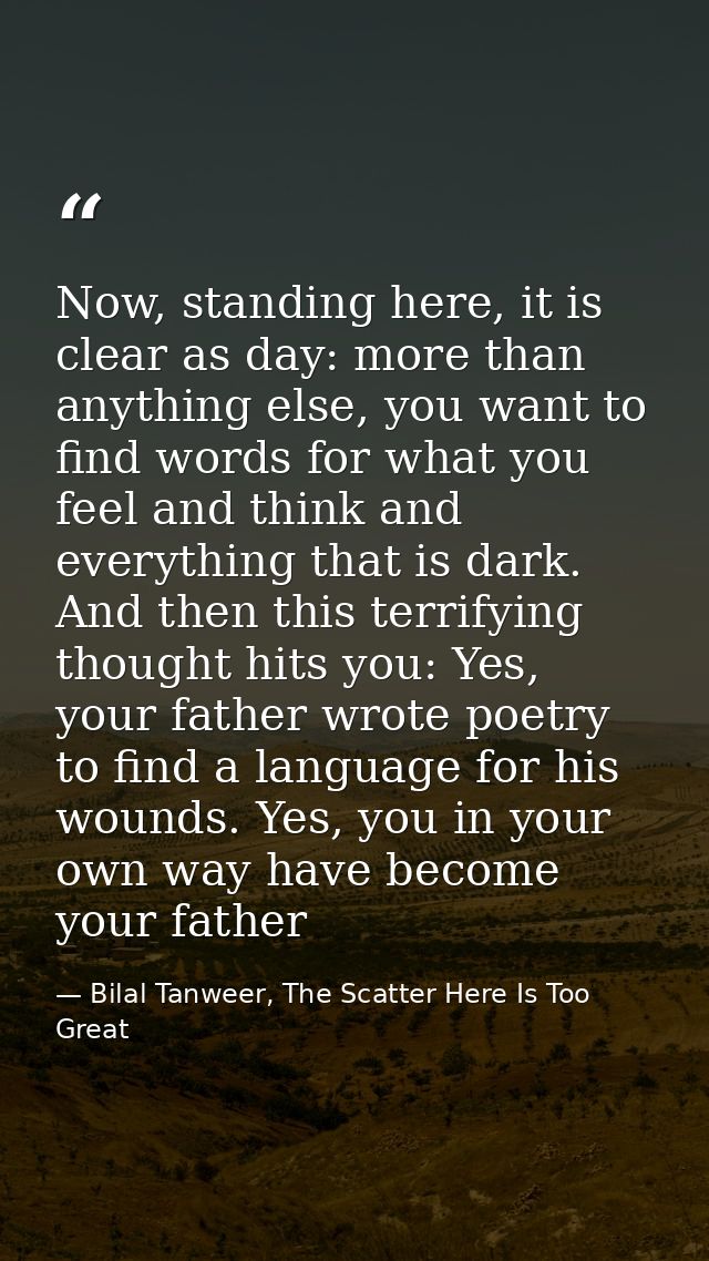 Now, standing here, it is clear as day: more than anything else, you want to find words for what you feel and think and  — Bilal Tanweer, The Scatter Here Is Too Great