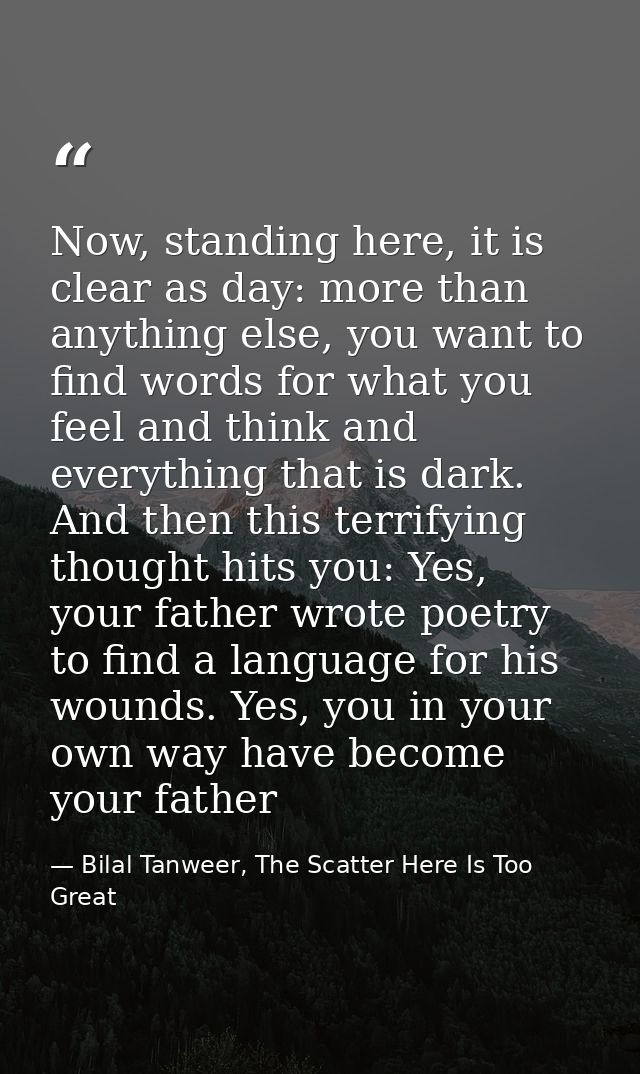 Now, standing here, it is clear as day: more than anything else, you want to find words for what you feel and think and  — Bilal Tanweer, The Scatter Here Is Too Great