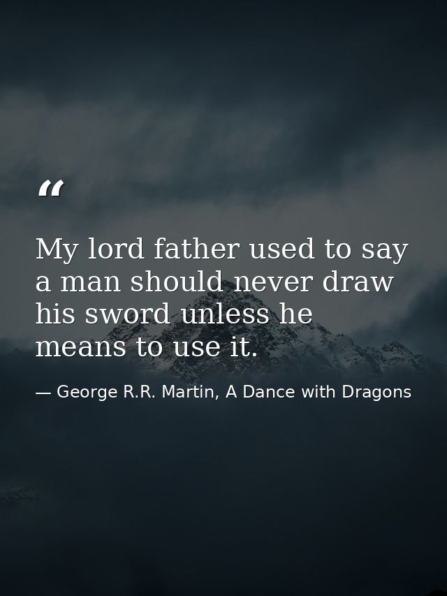 My lord father used to say a man should never draw his sword unless he means to use it. — George R.R. Martin, A Dance with Dragons