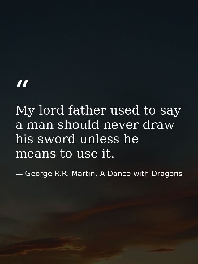 My lord father used to say a man should never draw his sword unless he means to use it. — George R.R. Martin, A Dance with Dragons