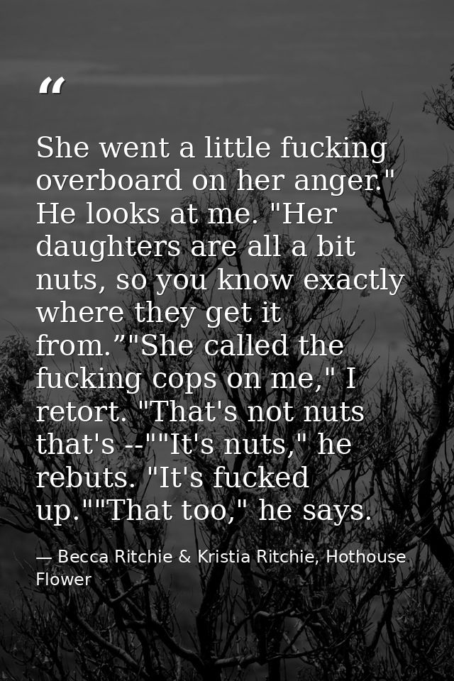 She went a little fucking overboard on her anger." He looks at me. "Her daughters are all a bit nuts, so you know exactl — Becca Ritchie & Kristia Ritchie, Hothouse Flower