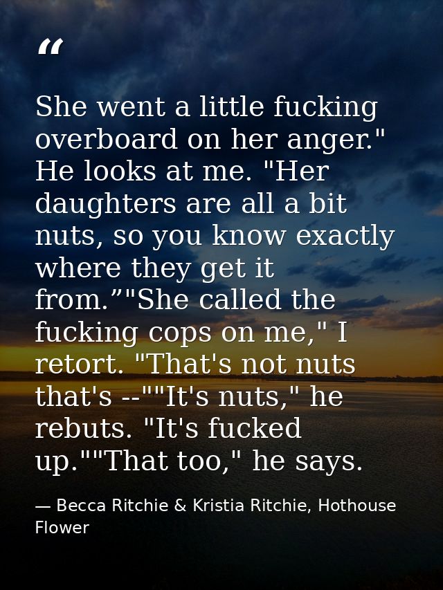 She went a little fucking overboard on her anger." He looks at me. "Her daughters are all a bit nuts, so you know exactl — Becca Ritchie & Kristia Ritchie, Hothouse Flower