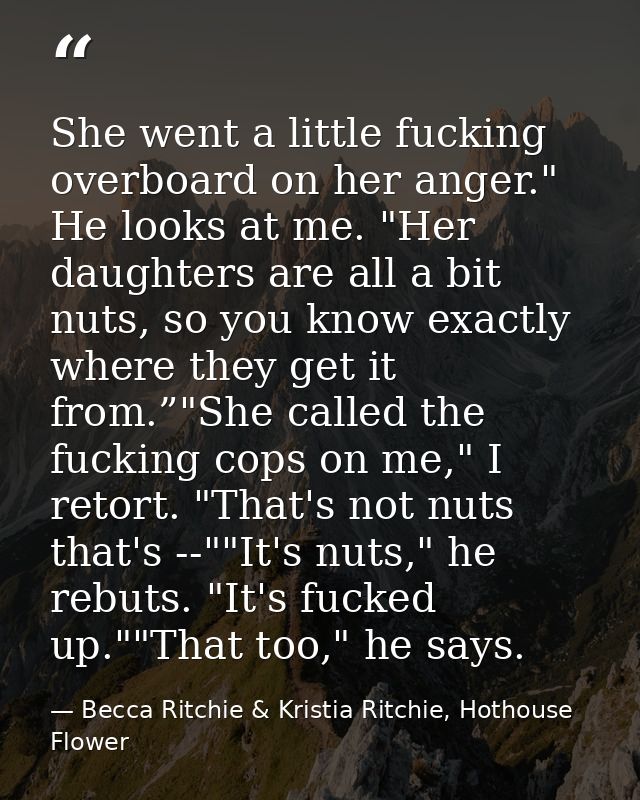 She went a little fucking overboard on her anger." He looks at me. "Her daughters are all a bit nuts, so you know exactl — Becca Ritchie & Kristia Ritchie, Hothouse Flower