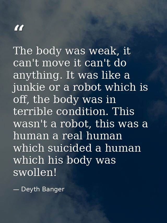The body was weak, it can't move it can't do anything. It was like a junkie or a robot which is off, the body was in ter — Deyth Banger