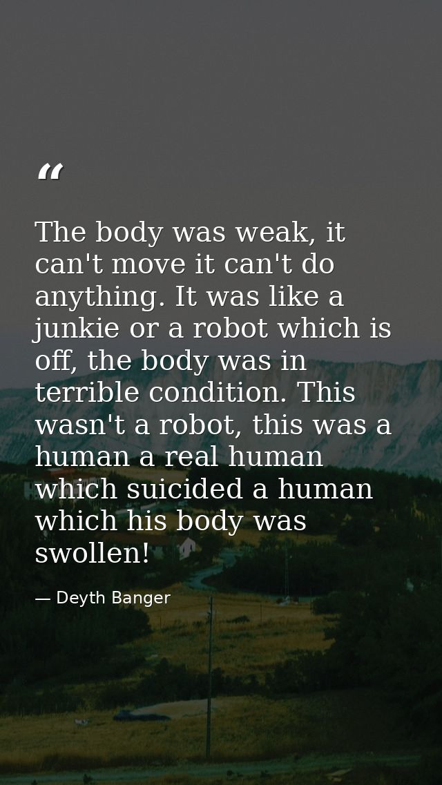 The body was weak, it can't move it can't do anything. It was like a junkie or a robot which is off, the body was in ter — Deyth Banger