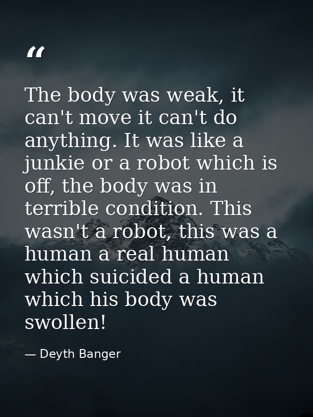The body was weak, it can't move it can't do anything. It was like a junkie or a robot which is off, the body was in ter — Deyth Banger