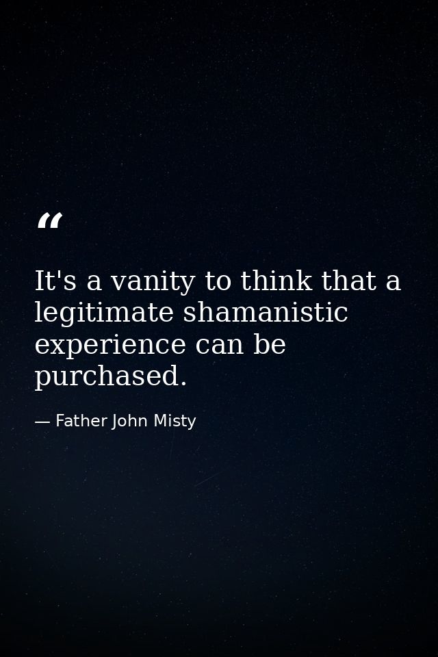 It's a vanity to think that a legitimate shamanistic experience can be purchased. — Father John Misty