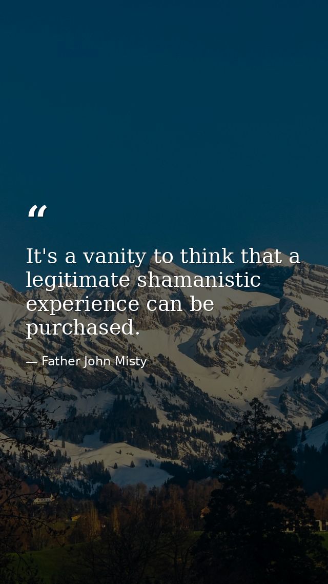 It's a vanity to think that a legitimate shamanistic experience can be purchased. — Father John Misty