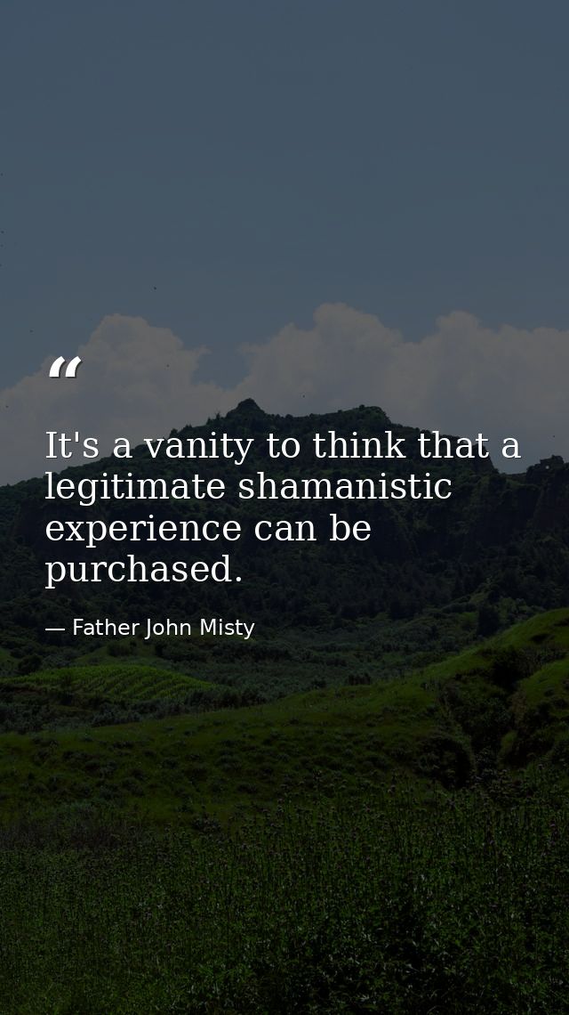 It's a vanity to think that a legitimate shamanistic experience can be purchased. — Father John Misty