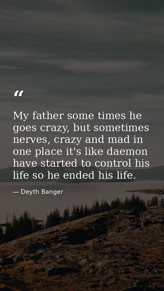 My father some times he goes crazy, but sometimes nerves, crazy and mad in one place it's like daemon have started to co — Deyth Banger
