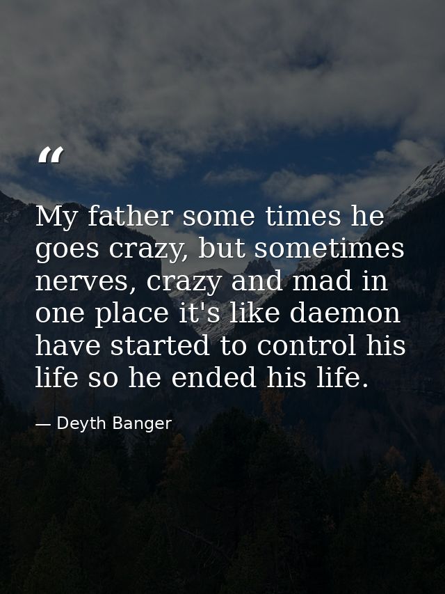 My father some times he goes crazy, but sometimes nerves, crazy and mad in one place it's like daemon have started to co — Deyth Banger