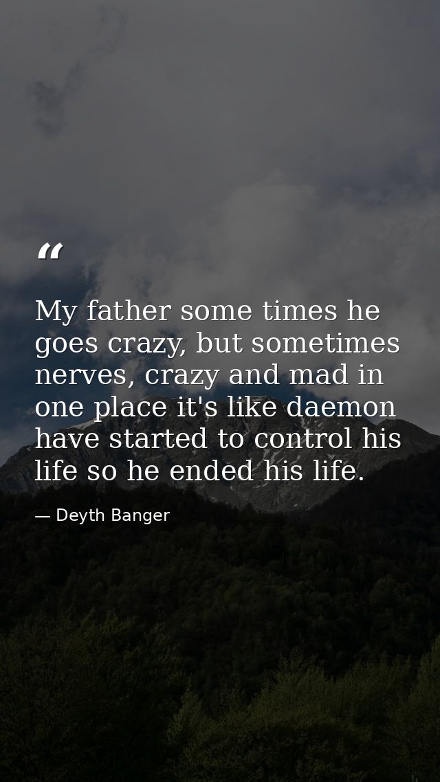 My father some times he goes crazy, but sometimes nerves, crazy and mad in one place it's like daemon have started to co — Deyth Banger