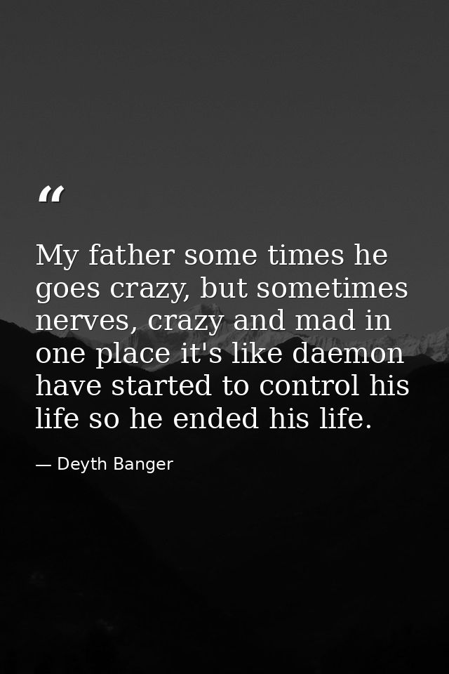 My father some times he goes crazy, but sometimes nerves, crazy and mad in one place it's like daemon have started to co — Deyth Banger