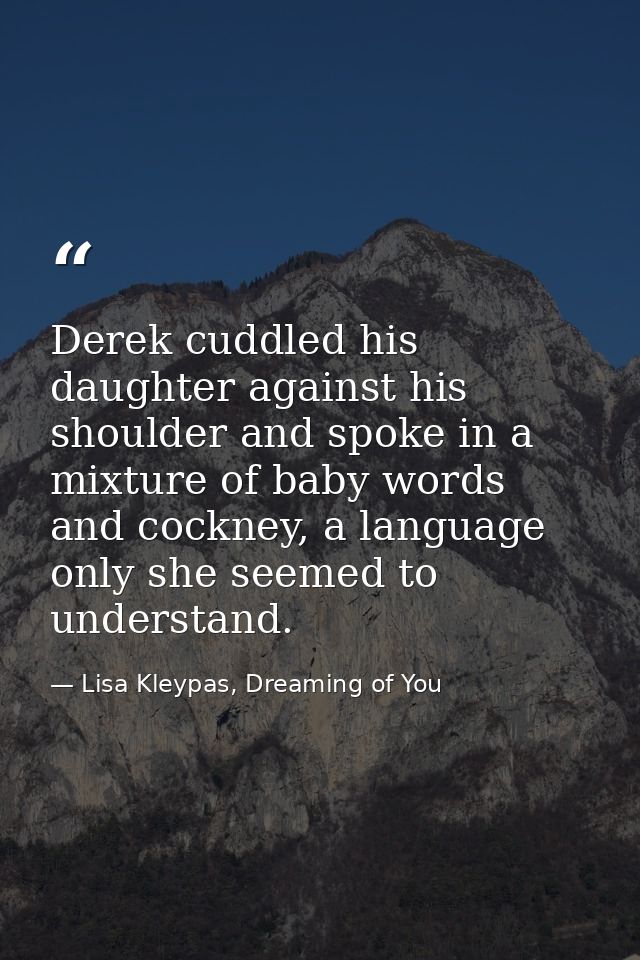 Derek cuddled his daughter against his shoulder and spoke in a mixture of baby words and cockney, a language only she se — Lisa Kleypas, Dreaming of You