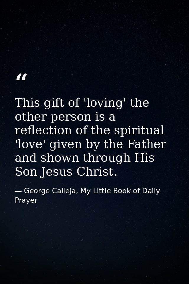 This gift of 'loving' the other person is a reflection of the spiritual 'love' given by the Father and shown through His — George Calleja, My Little Book of Daily Prayer
