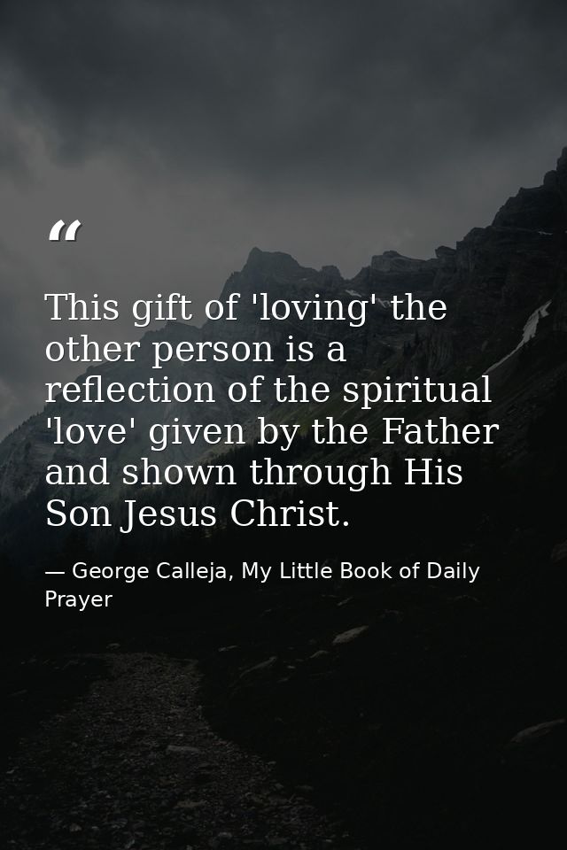 This gift of 'loving' the other person is a reflection of the spiritual 'love' given by the Father and shown through His — George Calleja, My Little Book of Daily Prayer