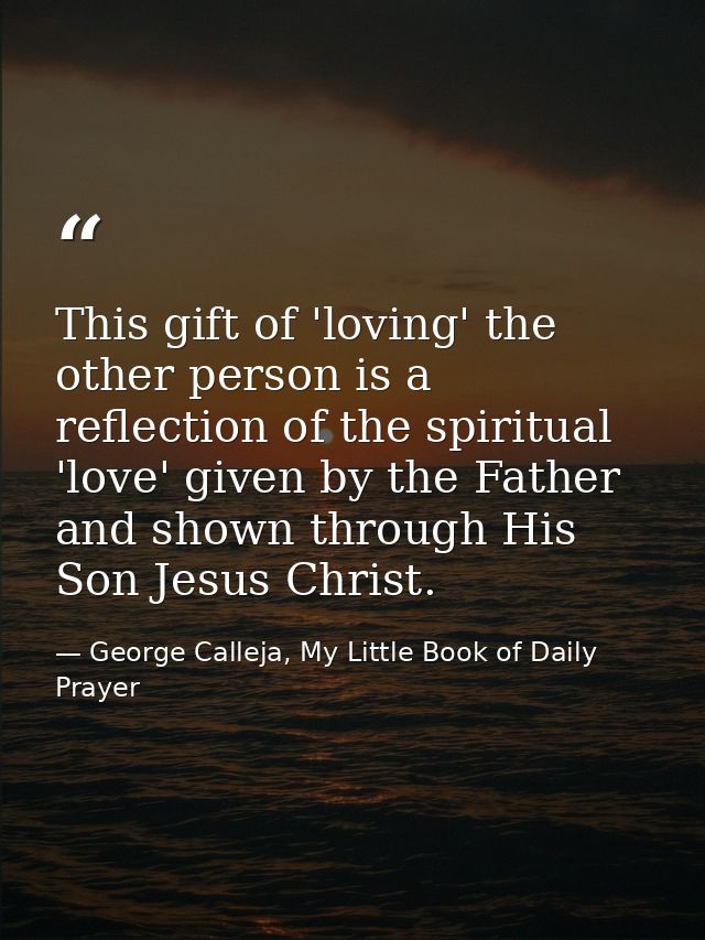 This gift of 'loving' the other person is a reflection of the spiritual 'love' given by the Father and shown through His — George Calleja, My Little Book of Daily Prayer