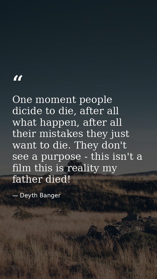 One moment people dicide to die, after all what happen, after all their mistakes they just want to die. They don't see a — Deyth Banger