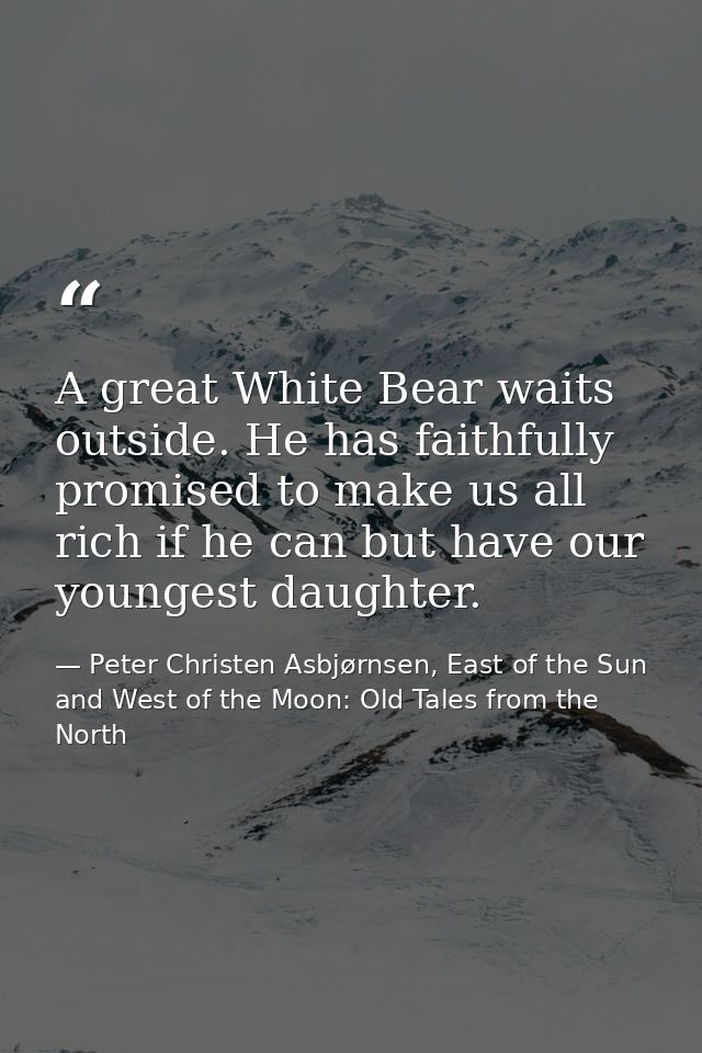 A great White Bear waits outside. He has faithfully promised to make us all rich if he can but have our youngest daughte — Peter Christen Asbjørnsen, East of the Sun and West of the Moon: Old Tales from the North