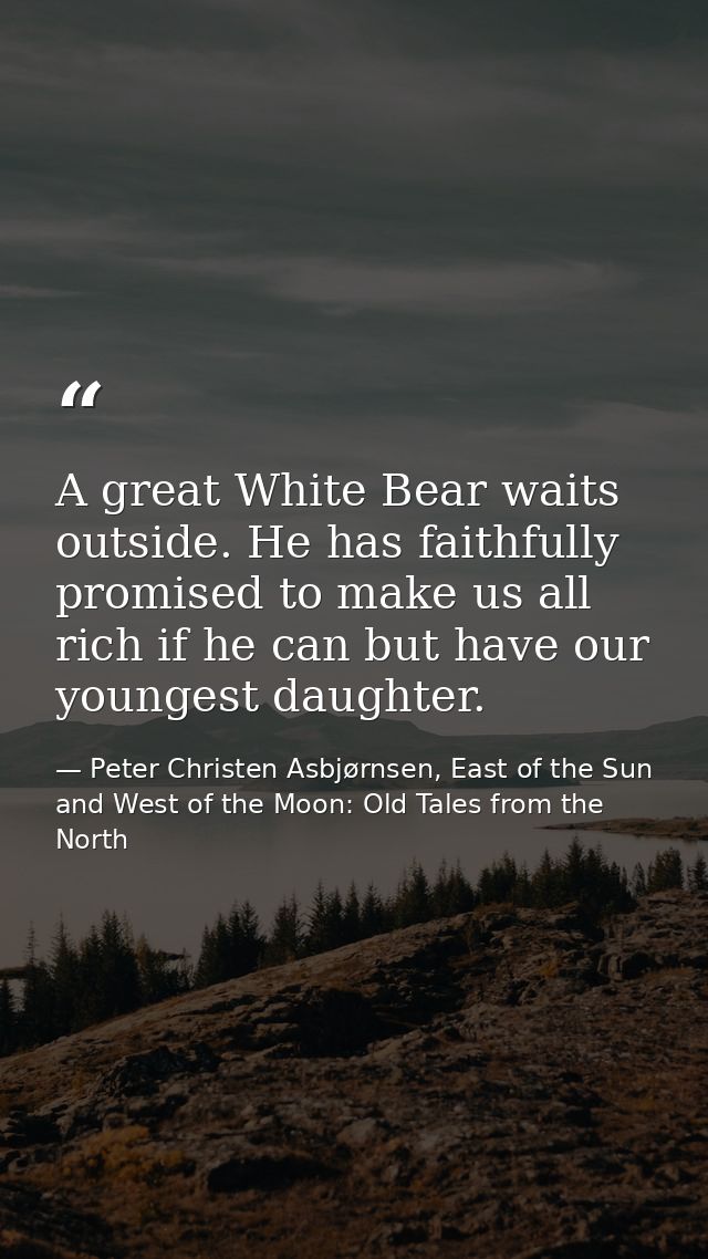 A great White Bear waits outside. He has faithfully promised to make us all rich if he can but have our youngest daughte — Peter Christen Asbjørnsen, East of the Sun and West of the Moon: Old Tales from the North