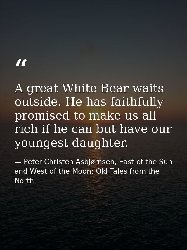 A great White Bear waits outside. He has faithfully promised to make us all rich if he can but have our youngest daughte — Peter Christen Asbjørnsen, East of the Sun and West of the Moon: Old Tales from the North