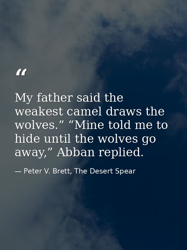 My father said the weakest camel draws the wolves.” “Mine told me to hide until the wolves go away,” Abban replied. — Peter V. Brett, The Desert Spear