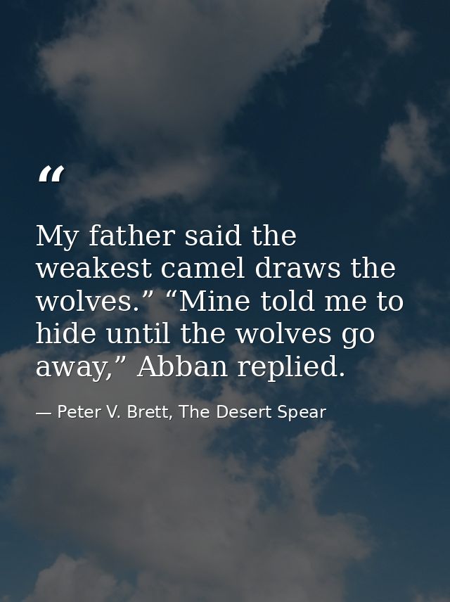 My father said the weakest camel draws the wolves.” “Mine told me to hide until the wolves go away,” Abban replied. — Peter V. Brett, The Desert Spear