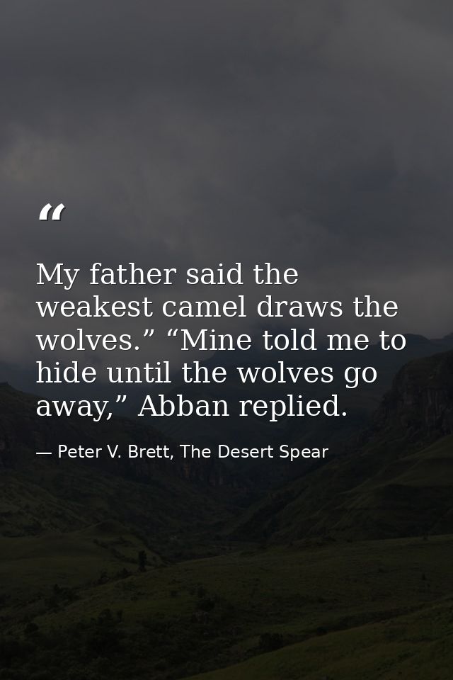 My father said the weakest camel draws the wolves.” “Mine told me to hide until the wolves go away,” Abban replied. — Peter V. Brett, The Desert Spear