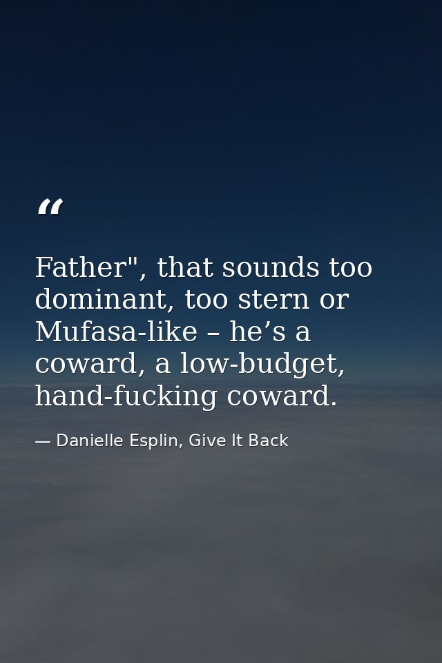 Father", that sounds too dominant, too stern or Mufasa-like – he’s a coward, a low-budget, hand-fucking coward. — Danielle Esplin, Give It Back