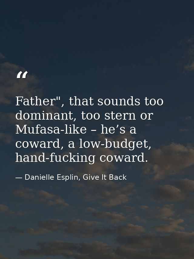 Father", that sounds too dominant, too stern or Mufasa-like – he’s a coward, a low-budget, hand-fucking coward. — Danielle Esplin, Give It Back