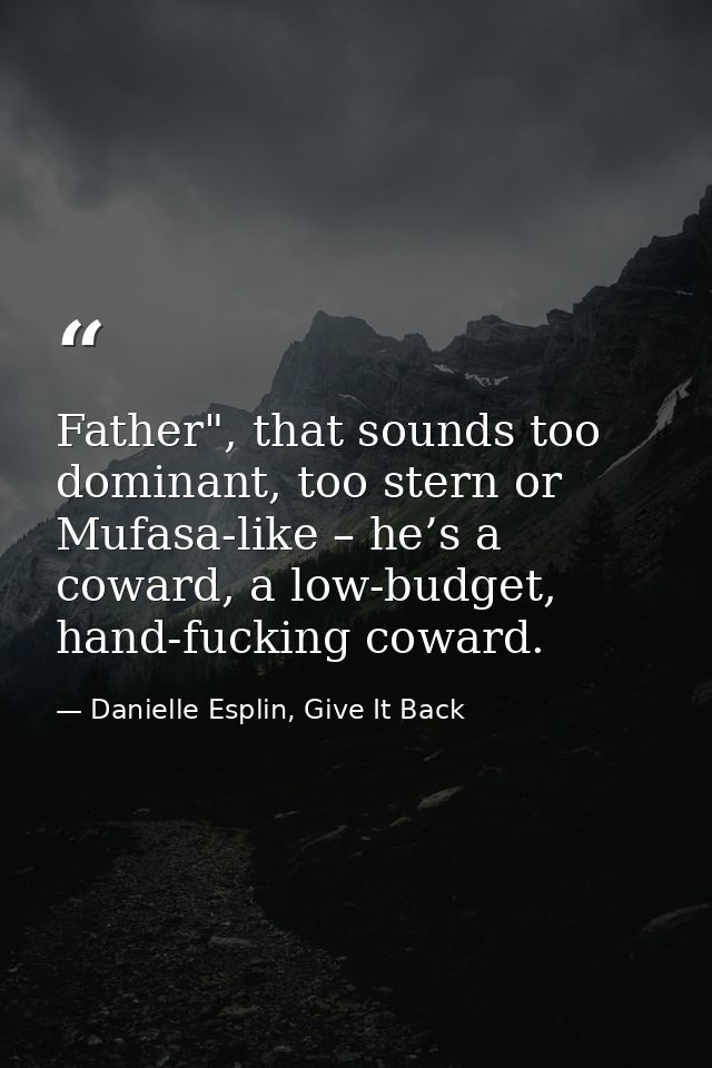 Father", that sounds too dominant, too stern or Mufasa-like – he’s a coward, a low-budget, hand-fucking coward. — Danielle Esplin, Give It Back