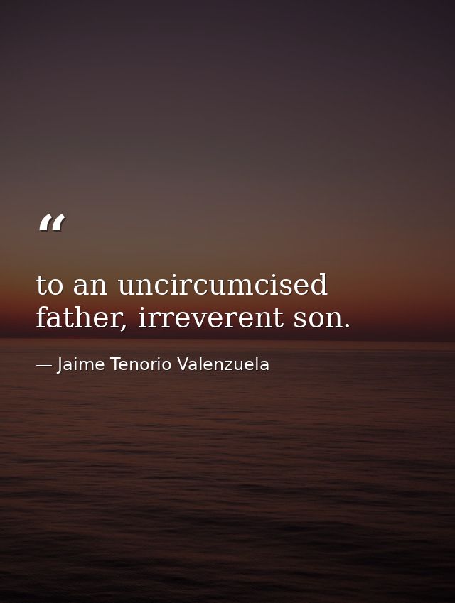 to an uncircumcised father, irreverent son. — Jaime Tenorio Valenzuela