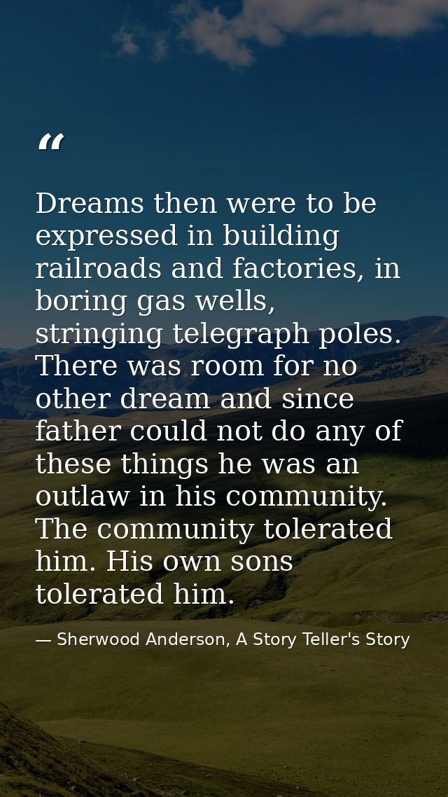 Dreams then were to be expressed in building railroads and factories, in boring gas wells, stringing telegraph poles. Th — Sherwood Anderson, A Story Teller's Story