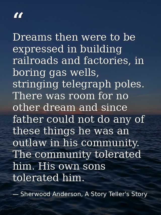 Dreams then were to be expressed in building railroads and factories, in boring gas wells, stringing telegraph poles. Th — Sherwood Anderson, A Story Teller's Story